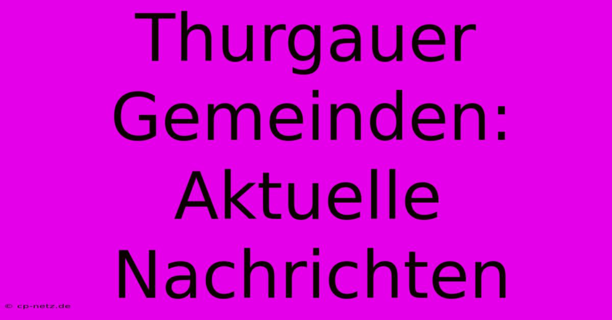 Thurgauer Gemeinden: Aktuelle Nachrichten