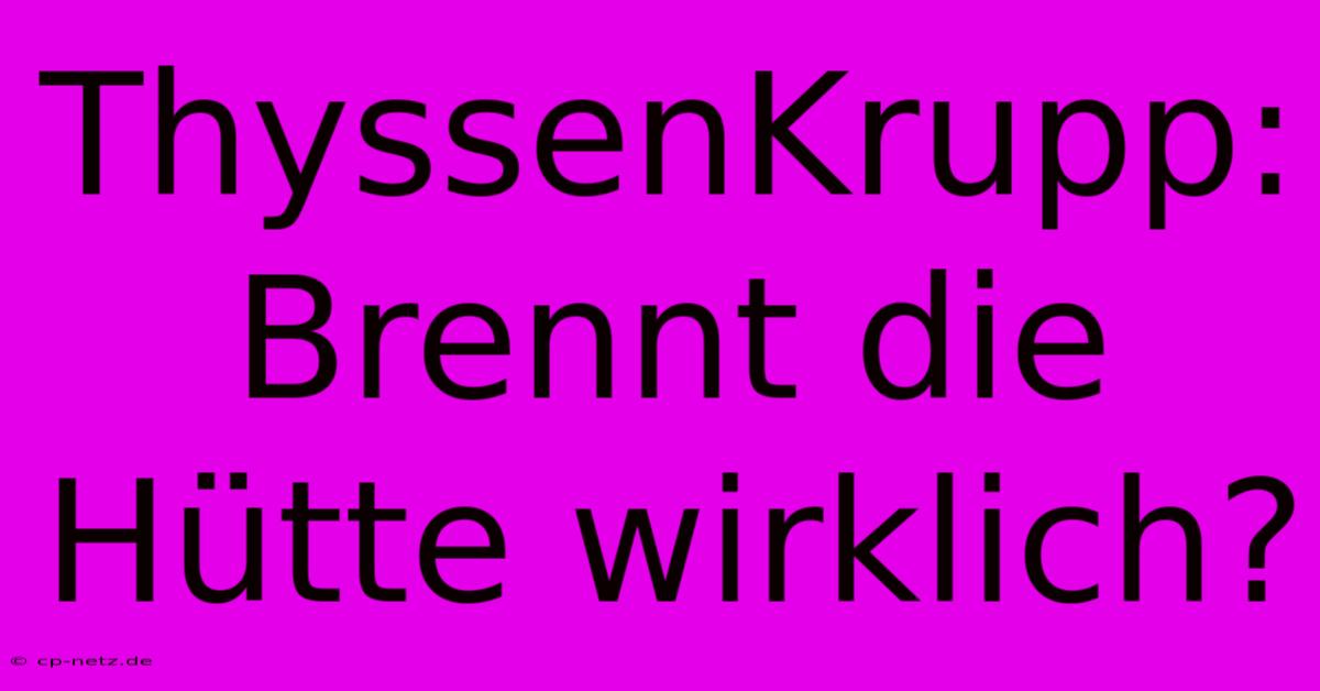 ThyssenKrupp: Brennt Die Hütte Wirklich?