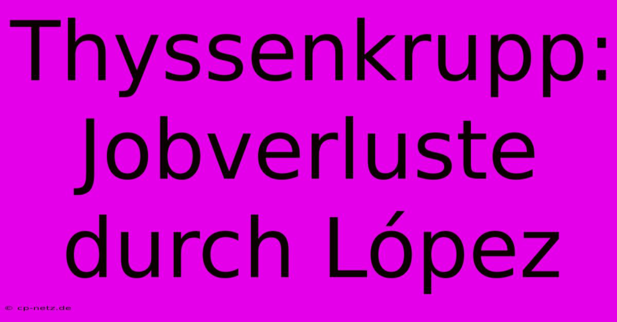 Thyssenkrupp:  Jobverluste Durch López