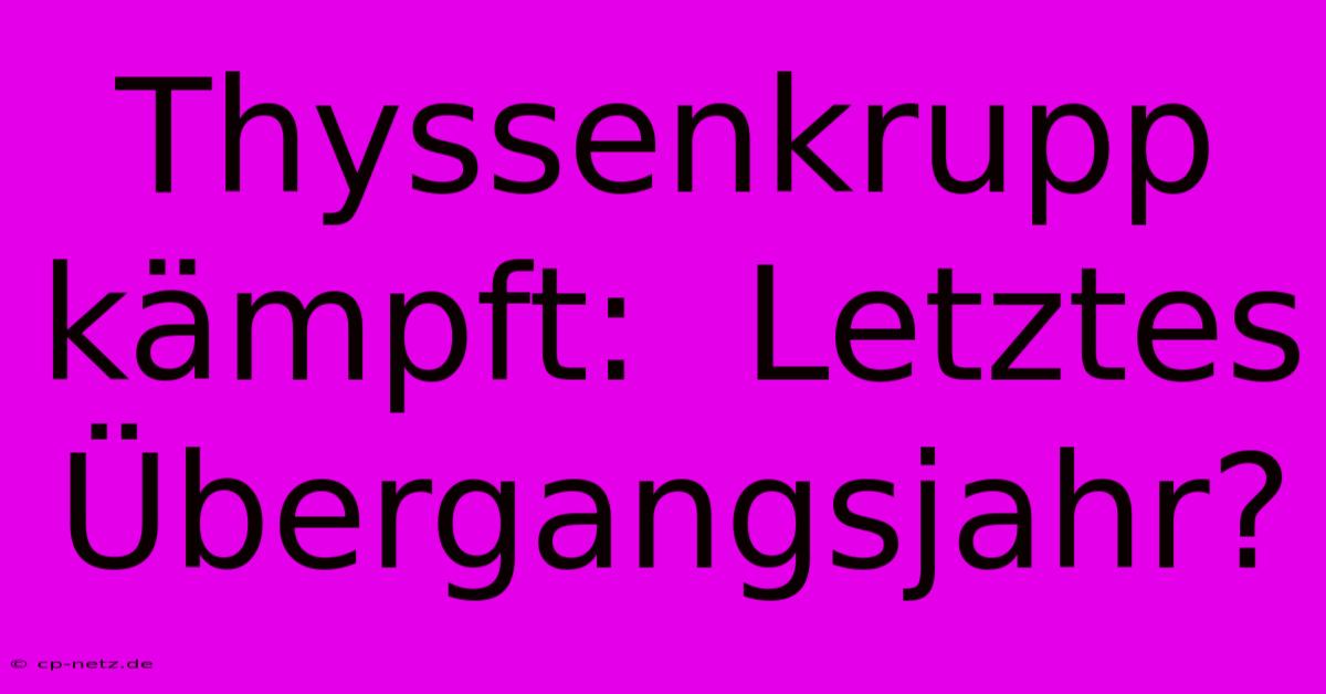 Thyssenkrupp Kämpft:  Letztes Übergangsjahr?