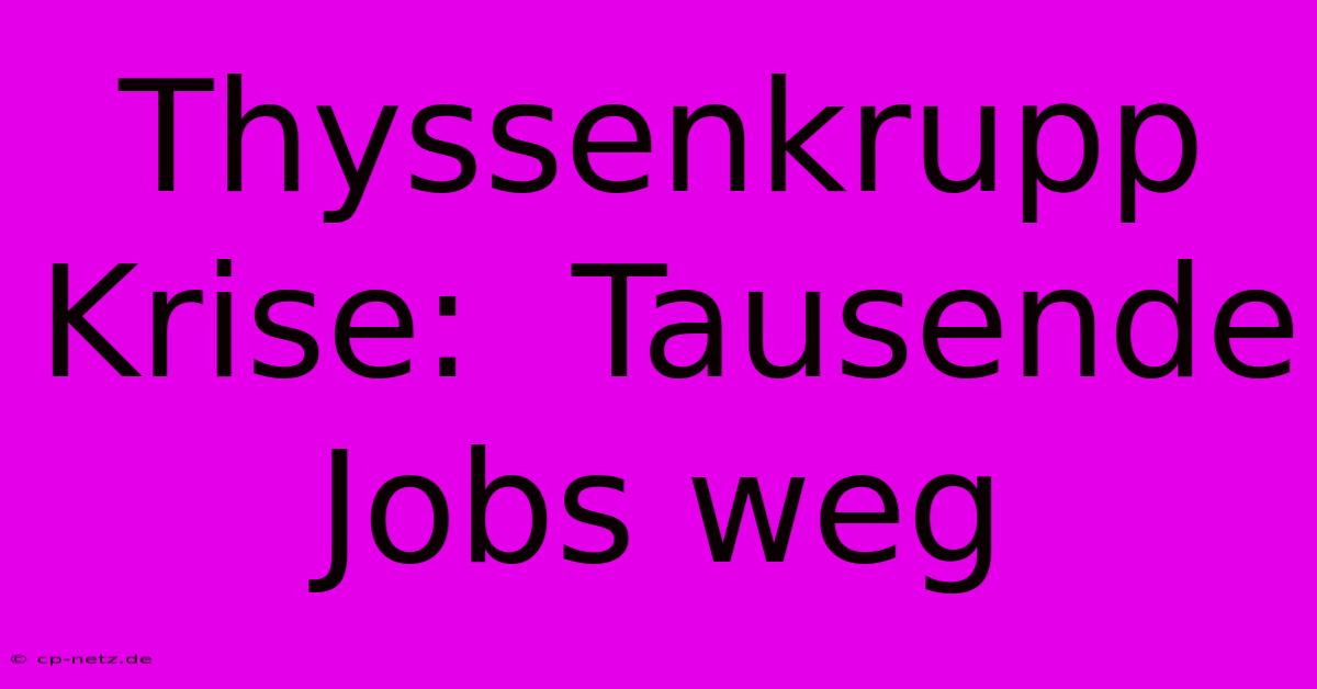 Thyssenkrupp Krise:  Tausende Jobs Weg