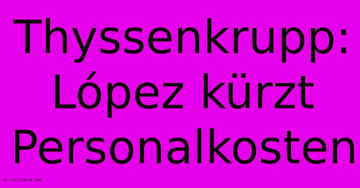 Thyssenkrupp:  López Kürzt Personalkosten