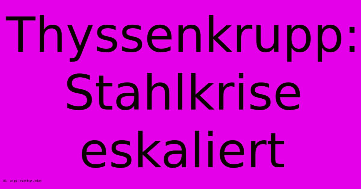 Thyssenkrupp: Stahlkrise Eskaliert