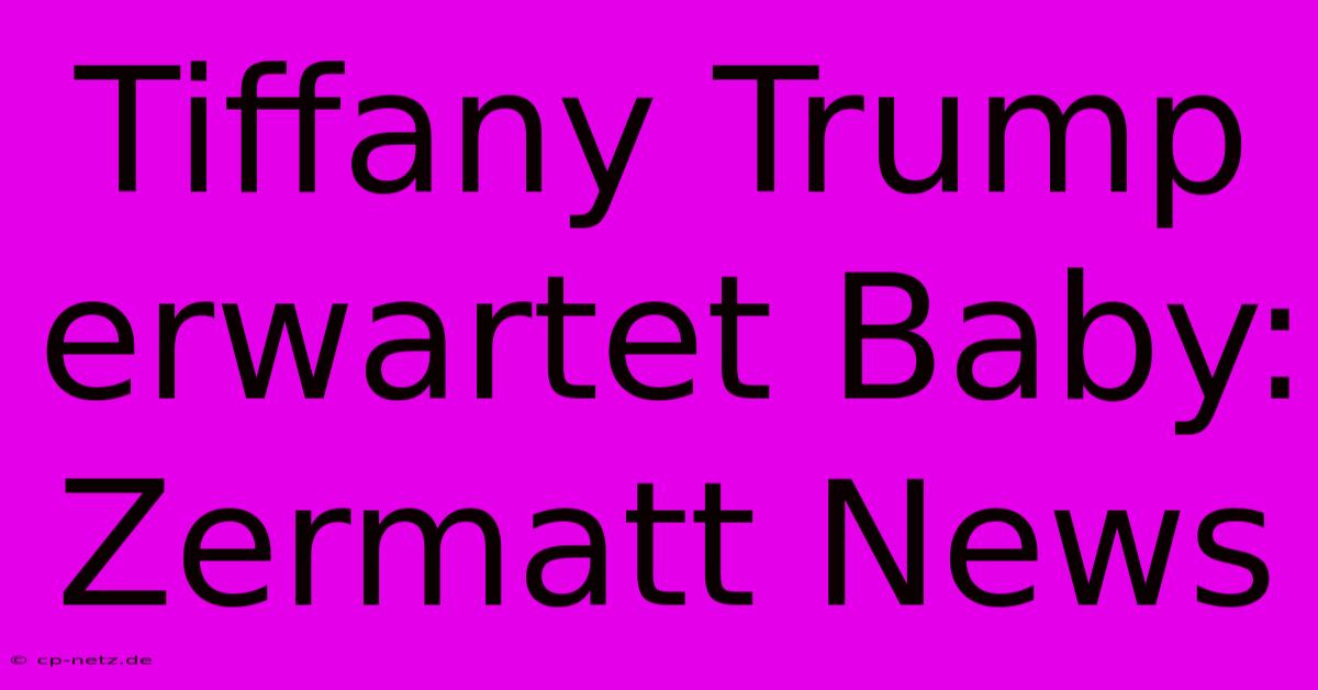 Tiffany Trump Erwartet Baby: Zermatt News