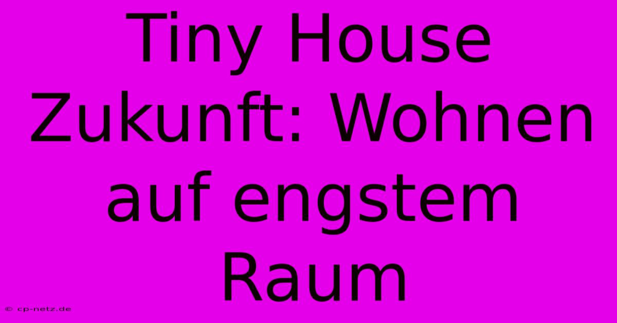 Tiny House Zukunft: Wohnen Auf Engstem Raum