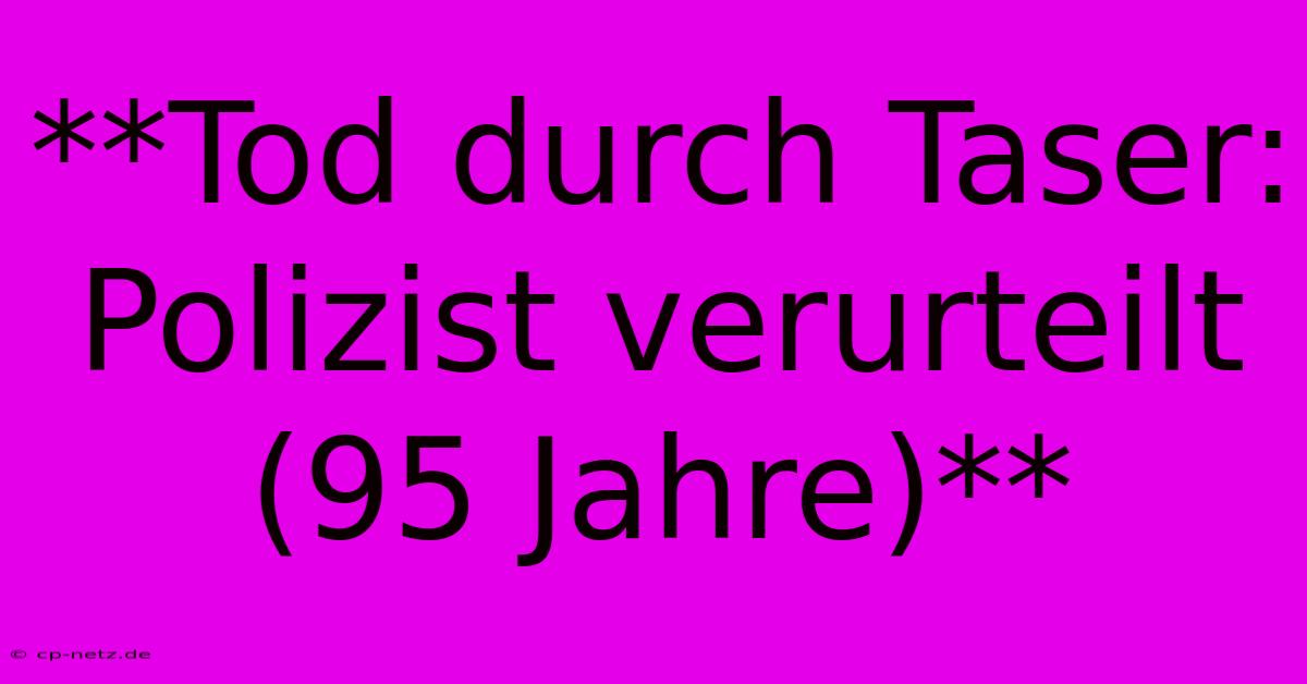 **Tod Durch Taser: Polizist Verurteilt (95 Jahre)**