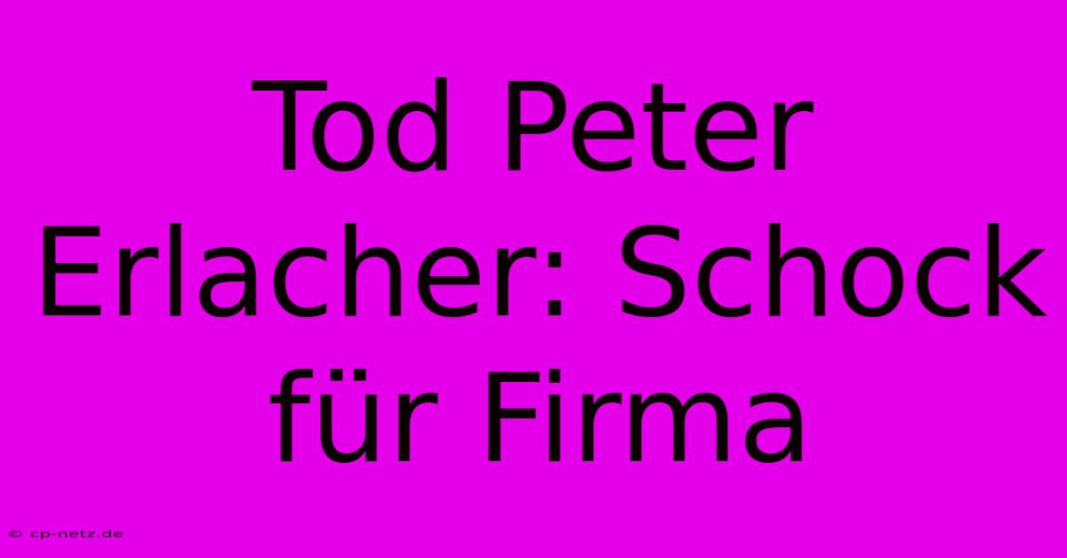 Tod Peter Erlacher: Schock Für Firma