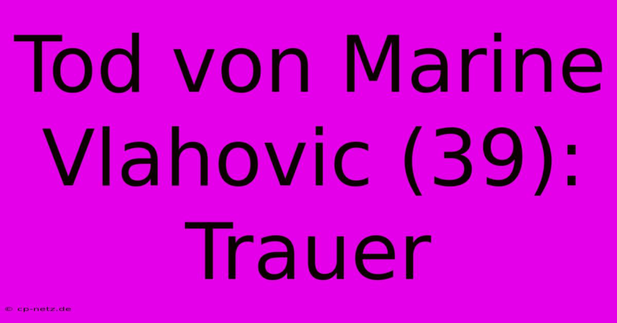 Tod Von Marine Vlahovic (39): Trauer