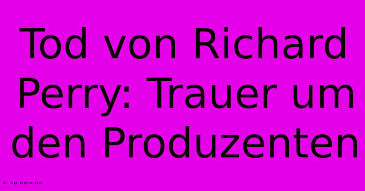 Tod Von Richard Perry: Trauer Um Den Produzenten