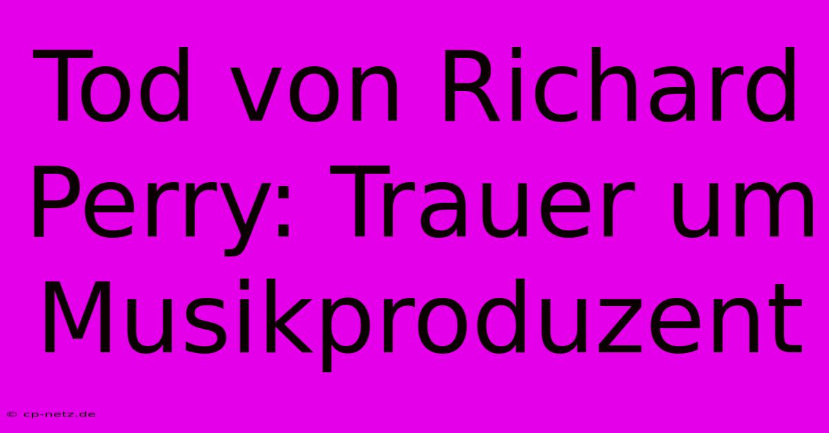 Tod Von Richard Perry: Trauer Um Musikproduzent