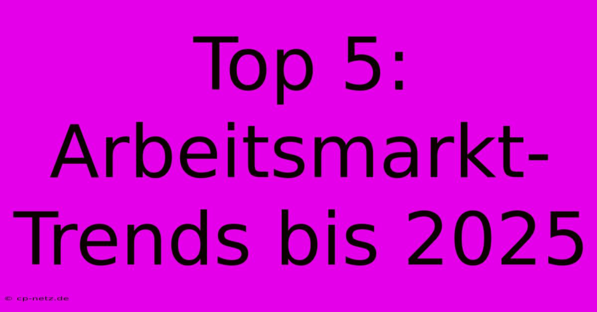 Top 5: Arbeitsmarkt-Trends Bis 2025