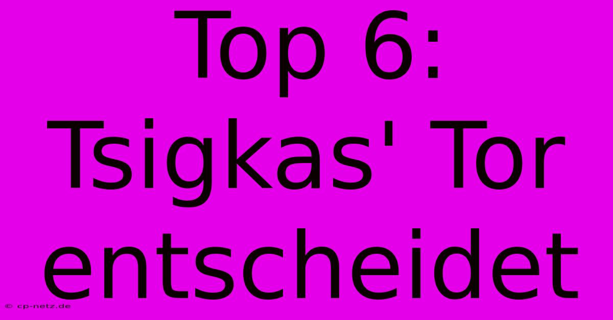 Top 6: Tsigkas' Tor Entscheidet