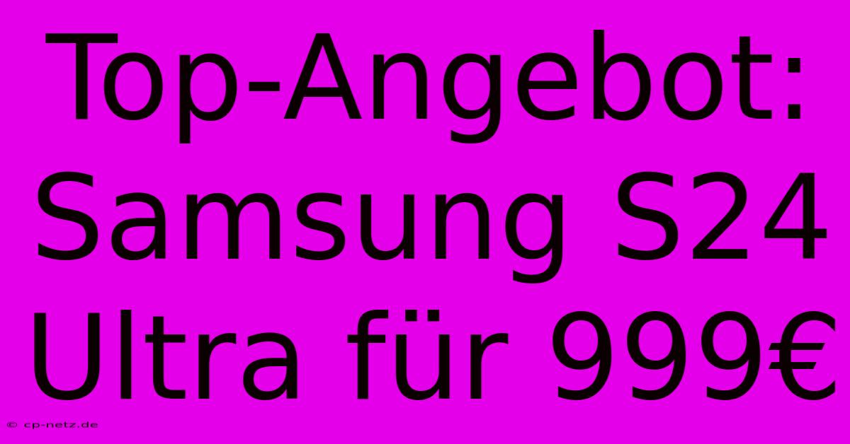 Top-Angebot: Samsung S24 Ultra Für 999€