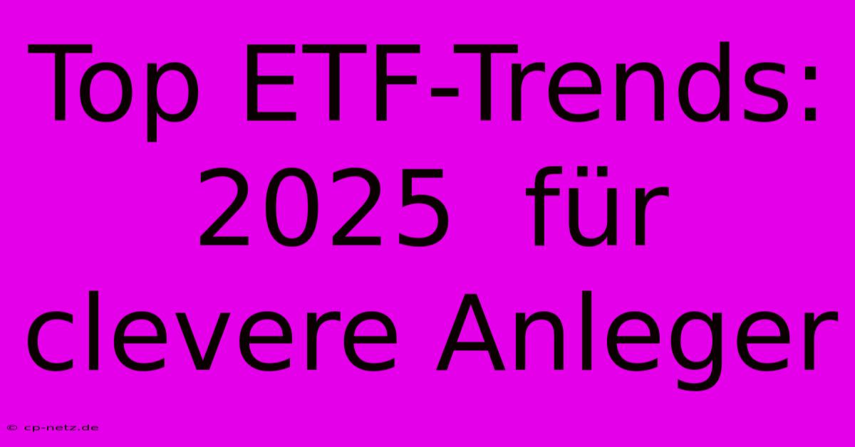 Top ETF-Trends:  2025  Für Clevere Anleger