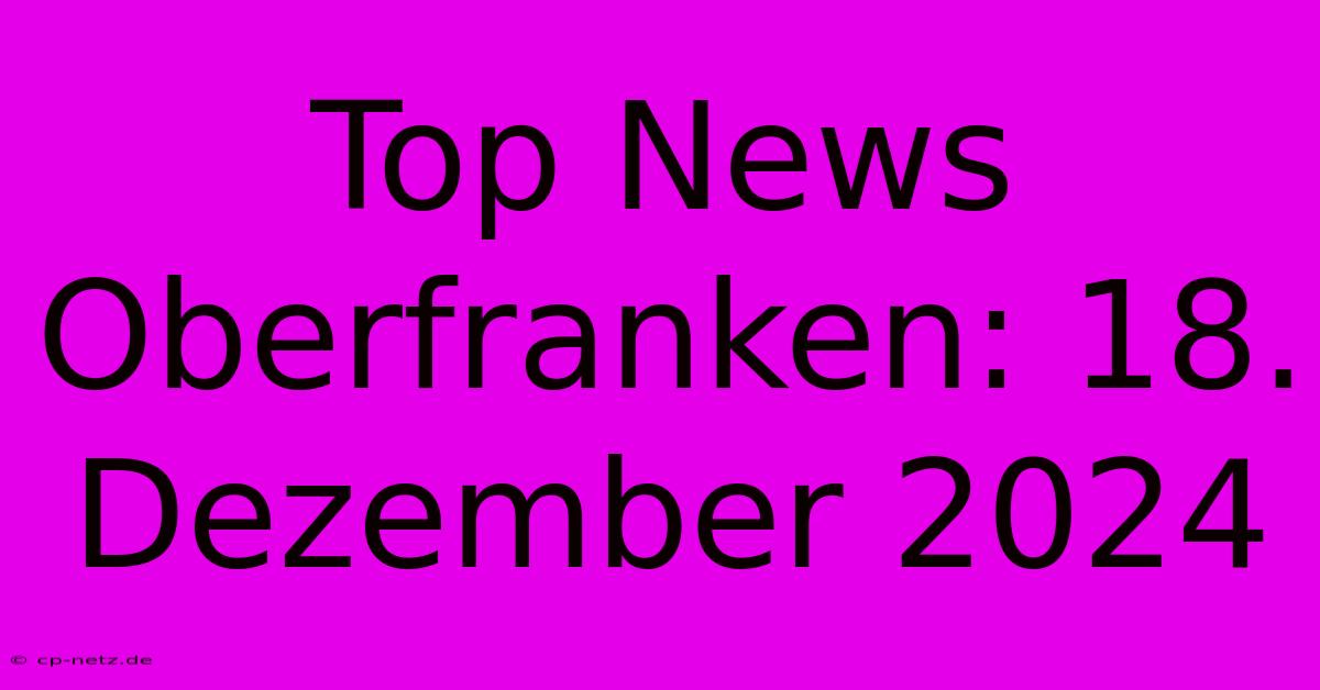 Top News Oberfranken: 18. Dezember 2024