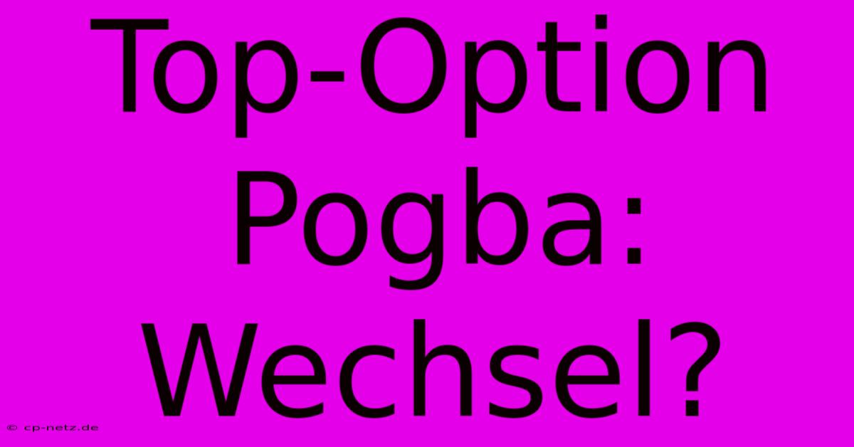 Top-Option Pogba: Wechsel?