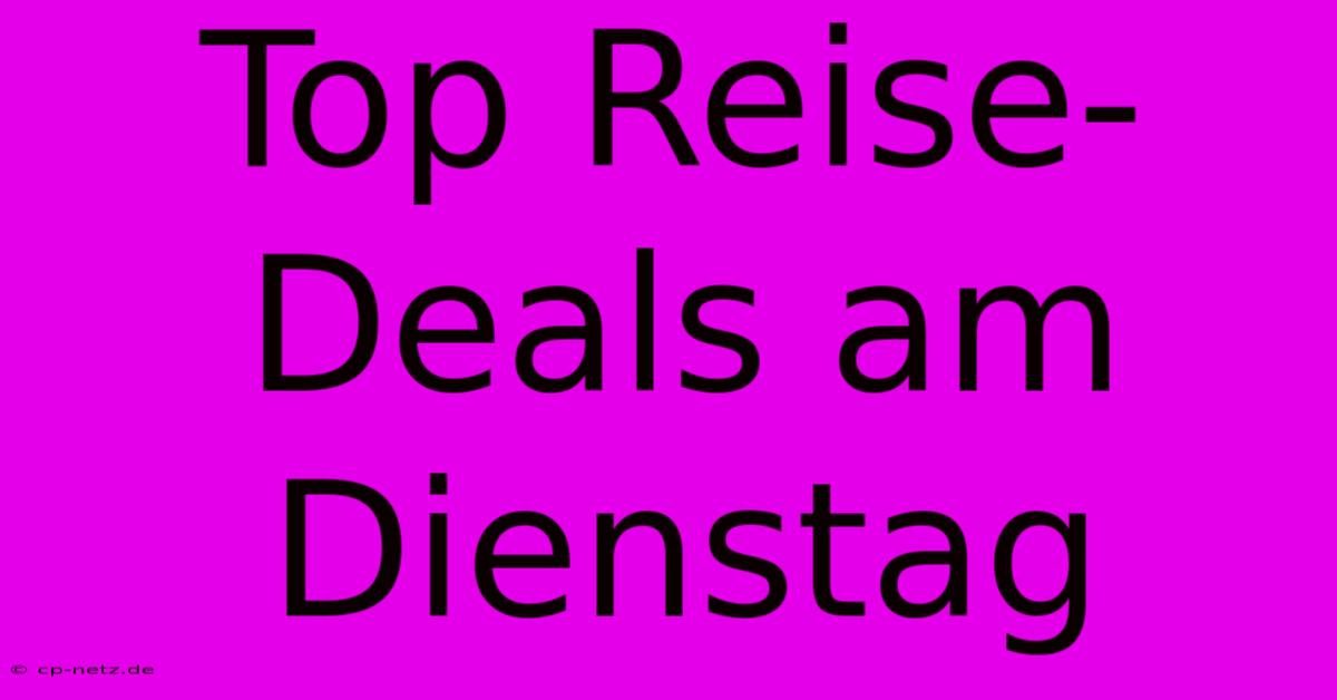 Top Reise-Deals Am Dienstag