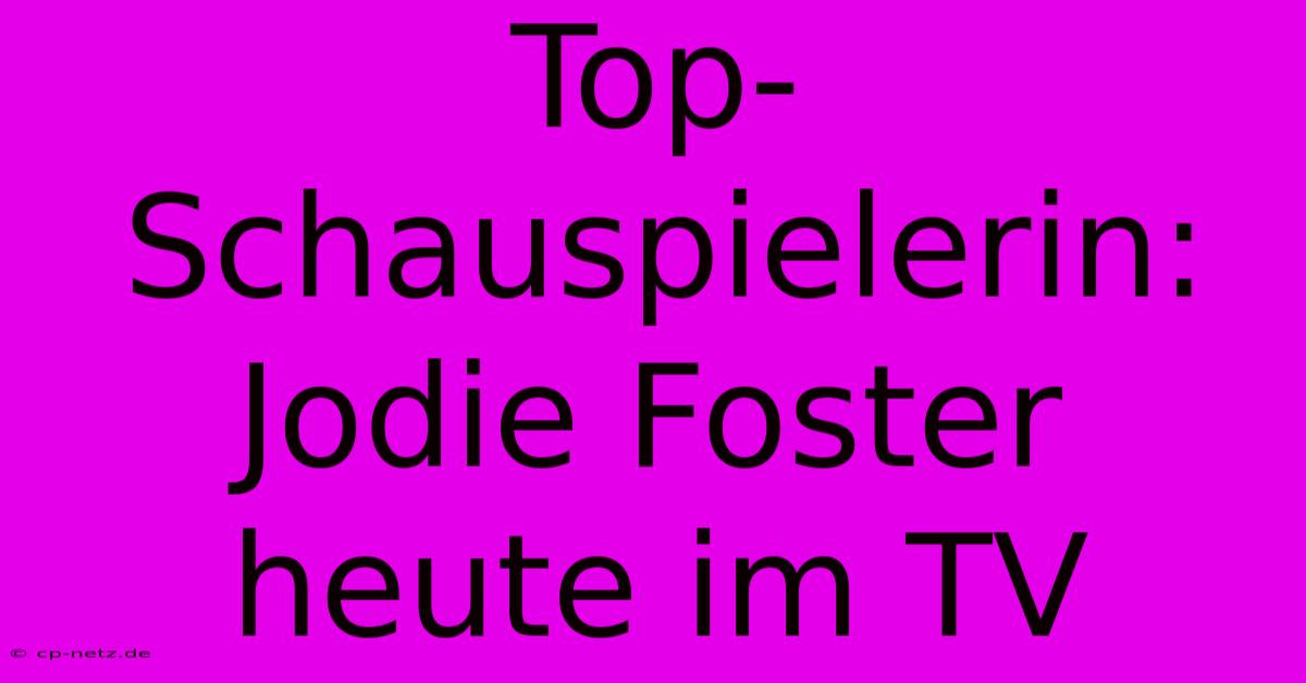 Top-Schauspielerin: Jodie Foster Heute Im TV