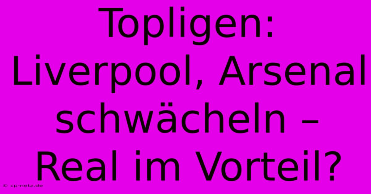 Topligen:  Liverpool, Arsenal Schwächeln – Real Im Vorteil?