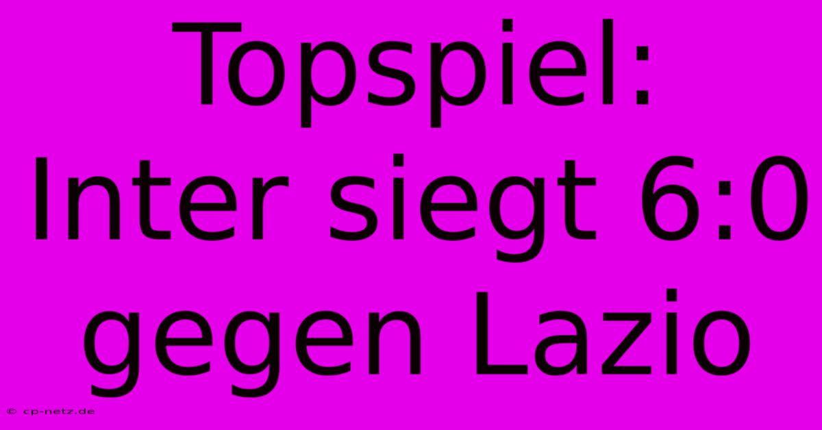 Topspiel: Inter Siegt 6:0 Gegen Lazio