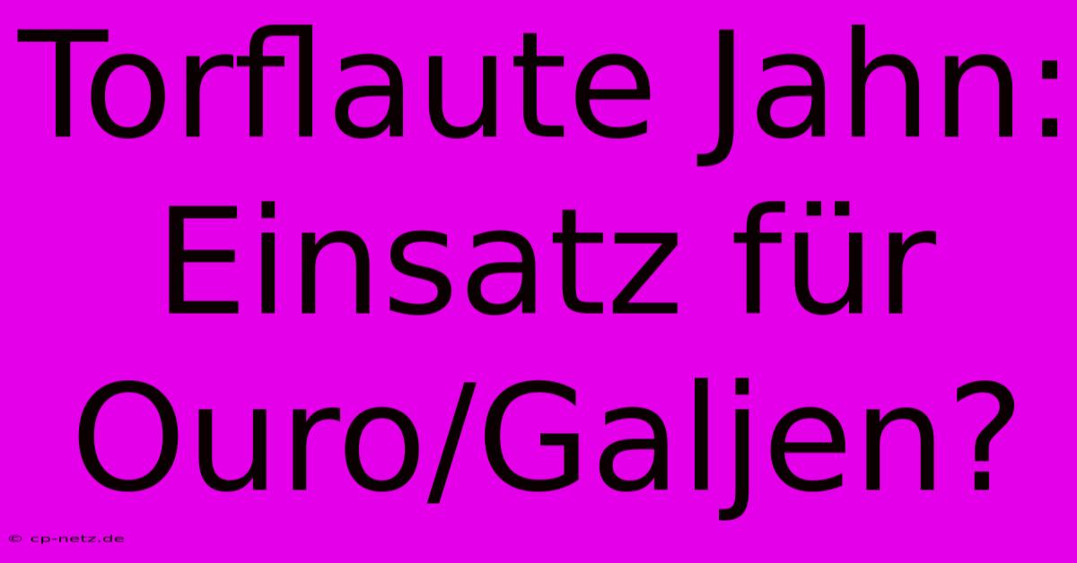 Torflaute Jahn: Einsatz Für Ouro/Galjen?