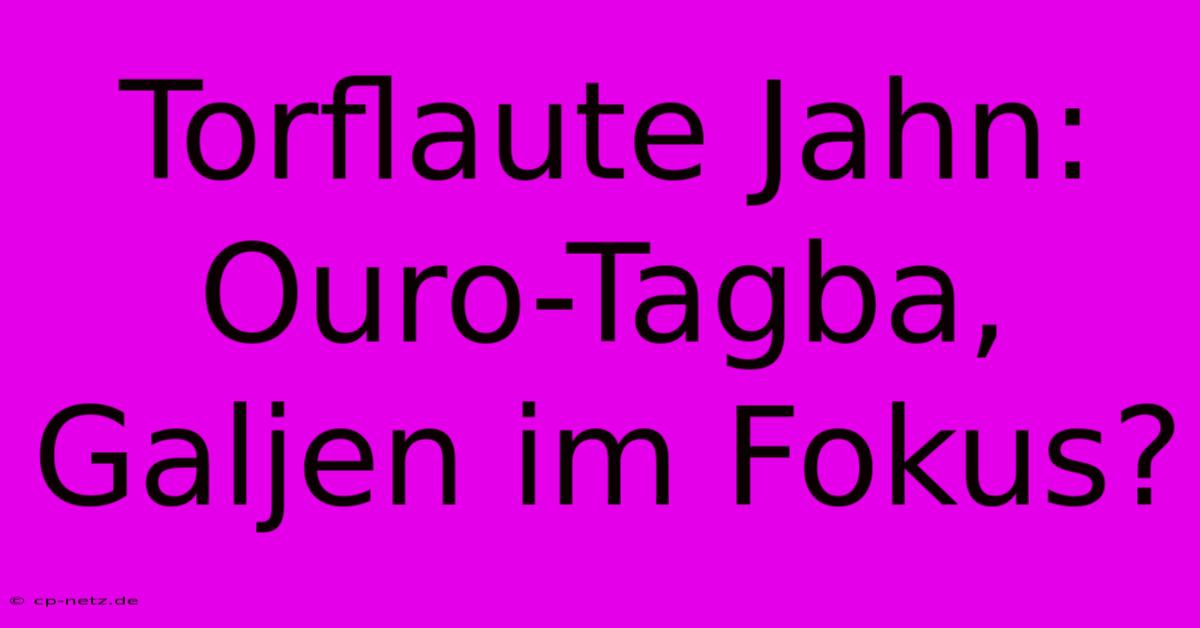 Torflaute Jahn: Ouro-Tagba, Galjen Im Fokus?