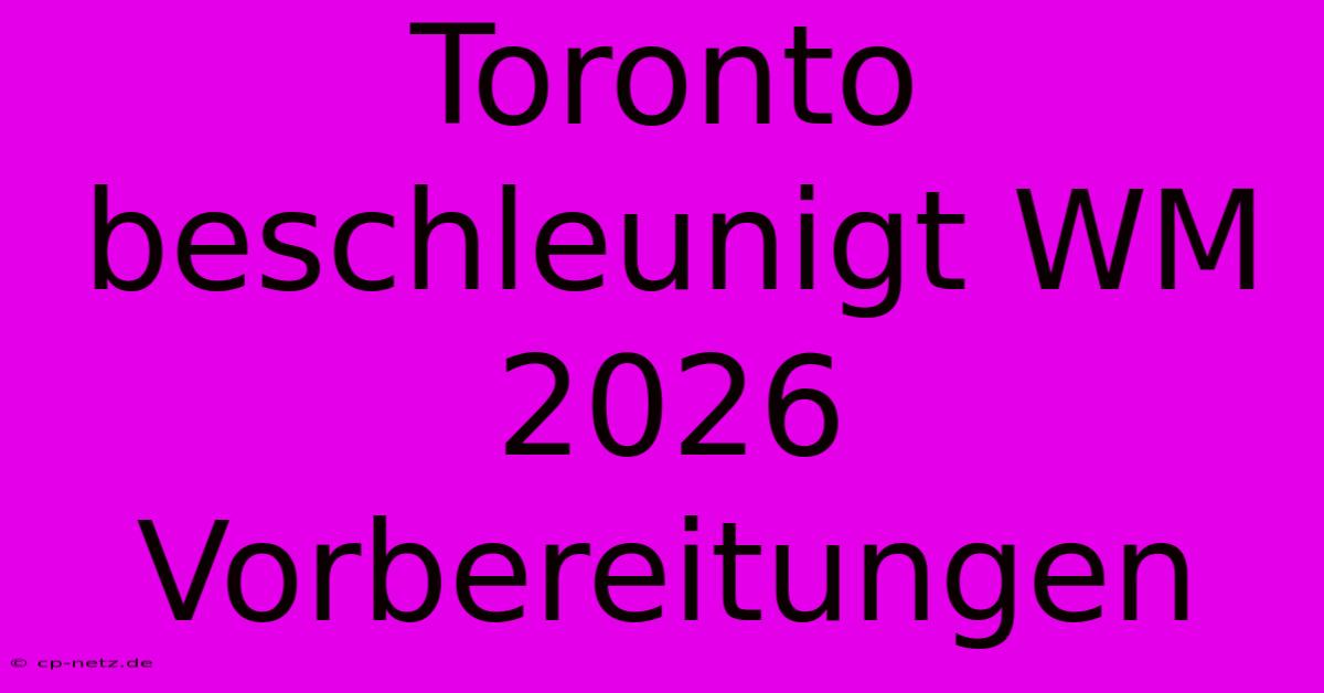 Toronto Beschleunigt WM 2026 Vorbereitungen