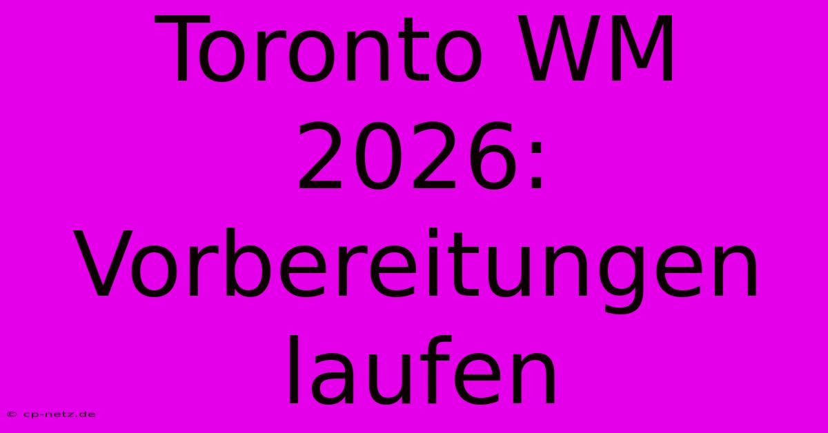 Toronto WM 2026: Vorbereitungen Laufen