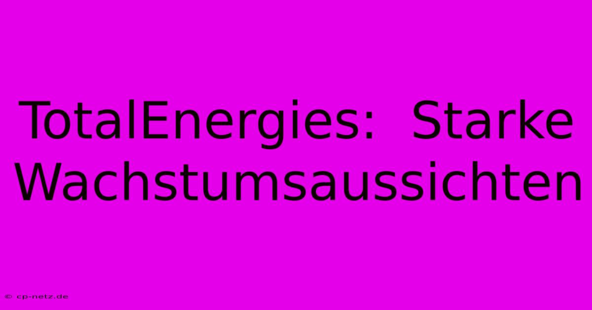 TotalEnergies:  Starke Wachstumsaussichten