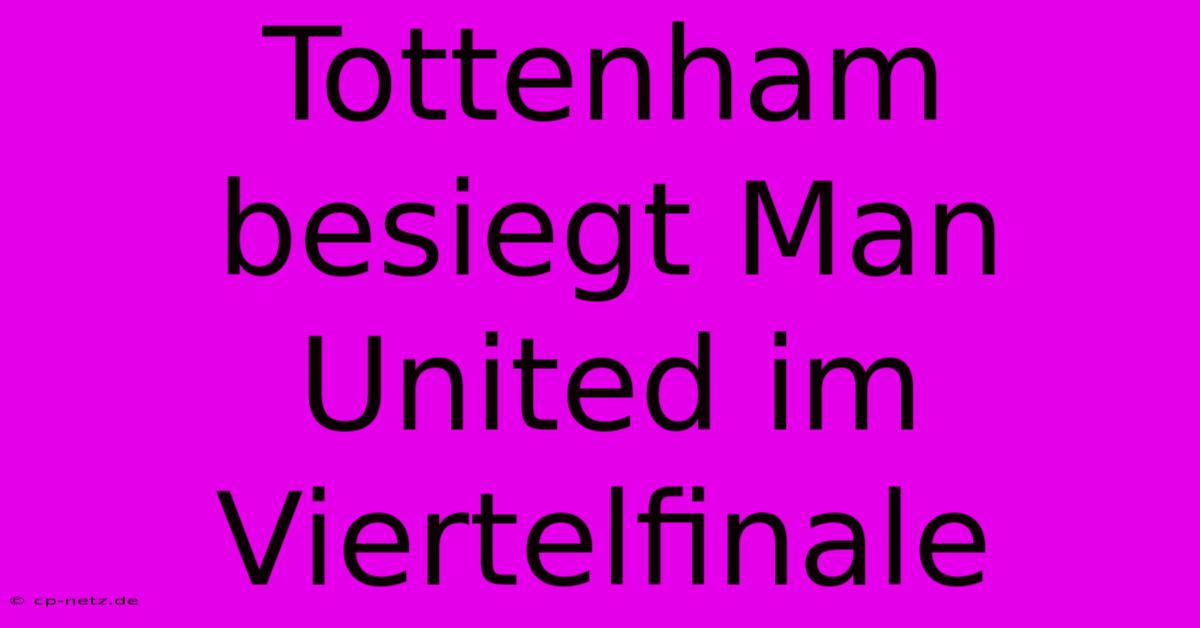 Tottenham Besiegt Man United Im Viertelfinale