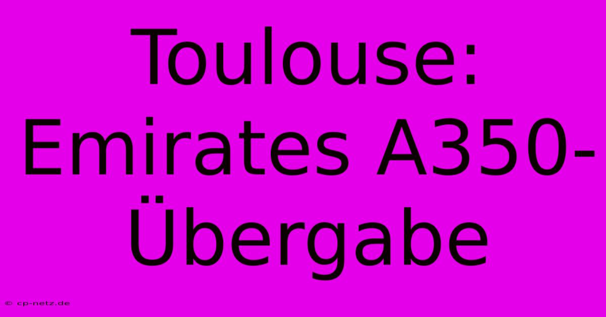 Toulouse: Emirates A350-Übergabe