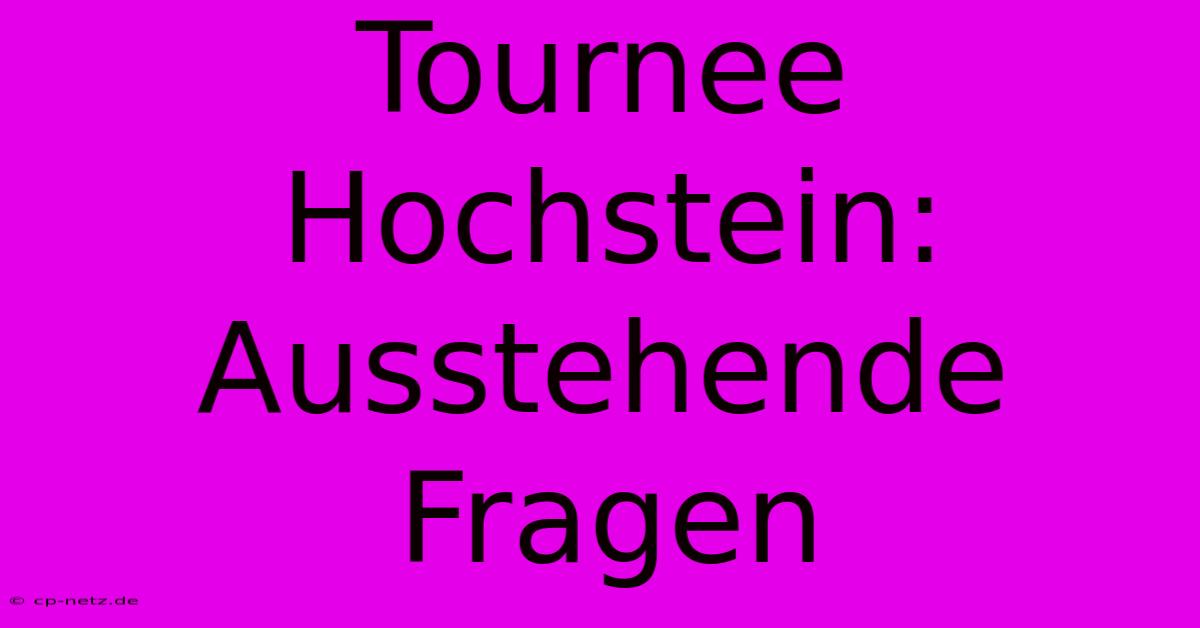 Tournee Hochstein:  Ausstehende Fragen