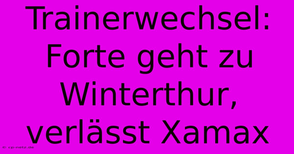 Trainerwechsel: Forte Geht Zu Winterthur, Verlässt Xamax