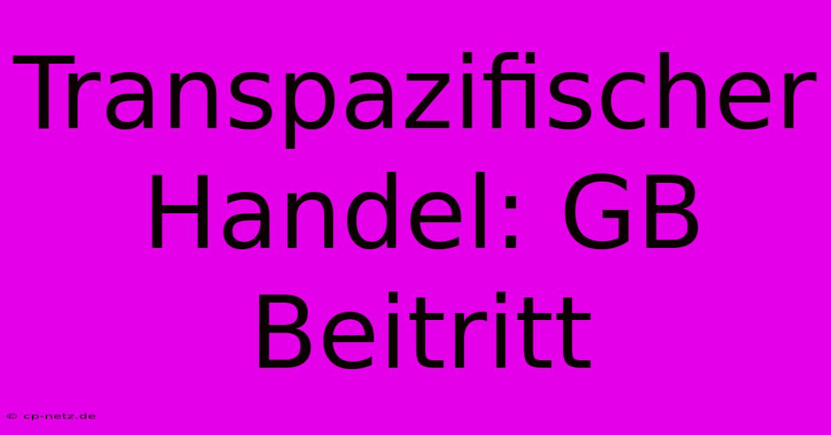 Transpazifischer Handel: GB Beitritt