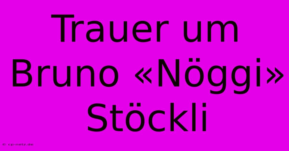 Trauer Um Bruno «Nöggi» Stöckli