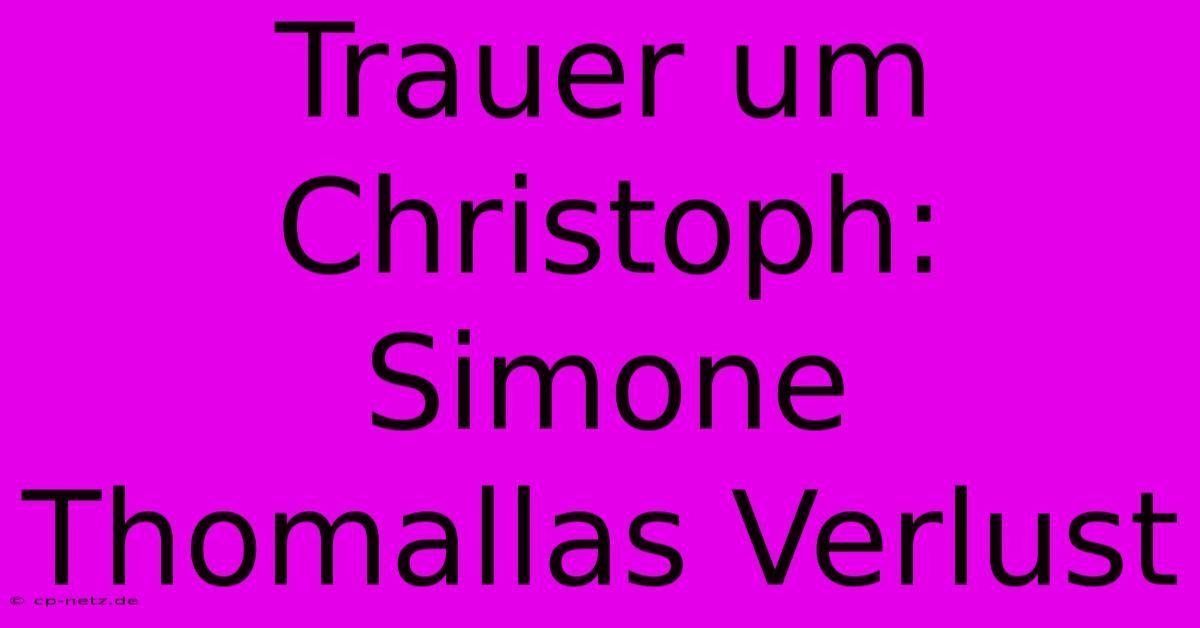 Trauer Um Christoph: Simone Thomallas Verlust