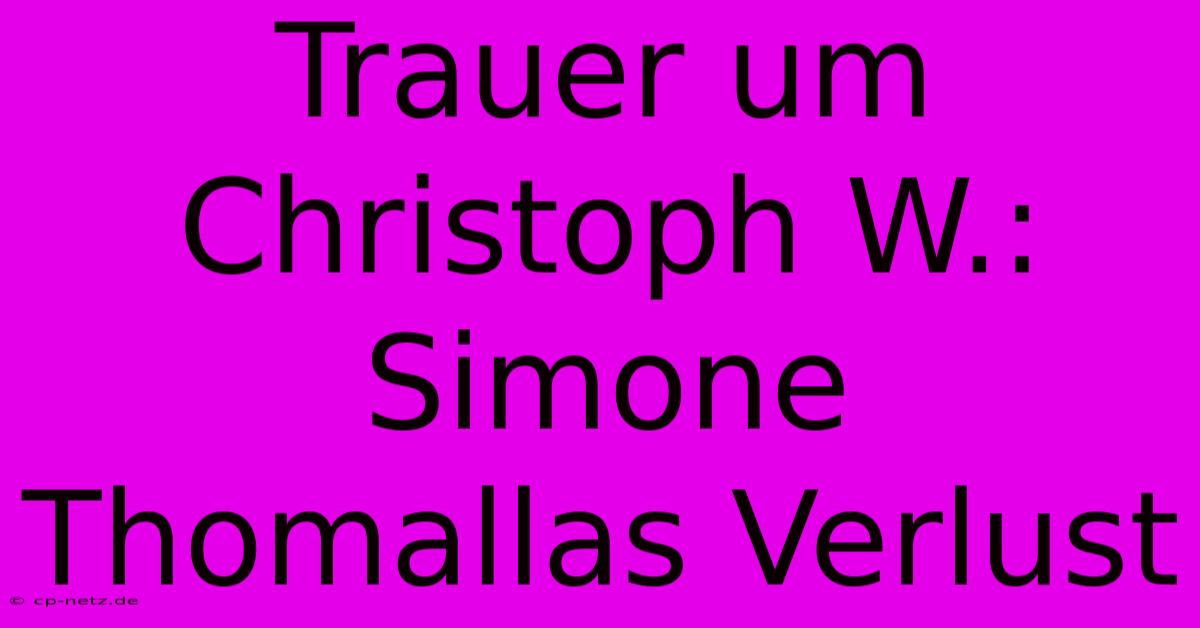 Trauer Um Christoph W.: Simone Thomallas Verlust