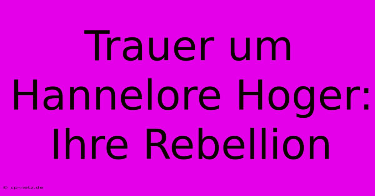 Trauer Um Hannelore Hoger: Ihre Rebellion