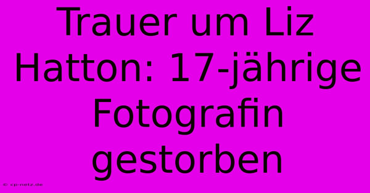 Trauer Um Liz Hatton: 17-jährige Fotografin Gestorben