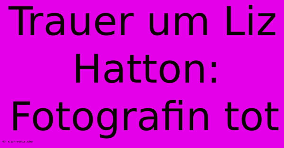 Trauer Um Liz Hatton: Fotografin Tot