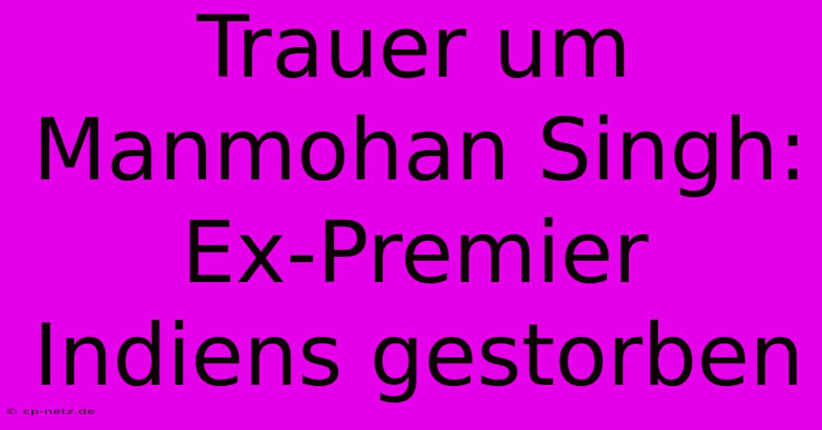 Trauer Um Manmohan Singh: Ex-Premier Indiens Gestorben