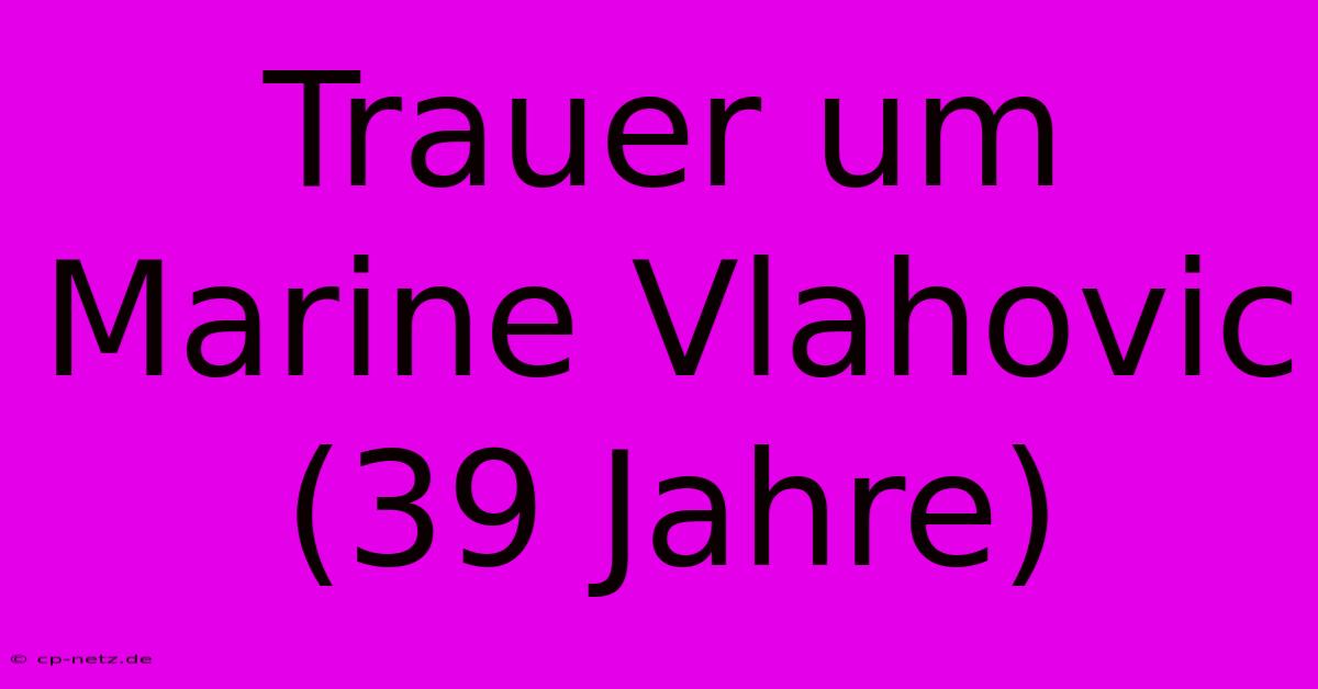 Trauer Um Marine Vlahovic (39 Jahre)