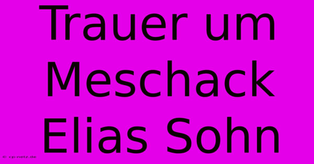 Trauer Um Meschack Elias Sohn