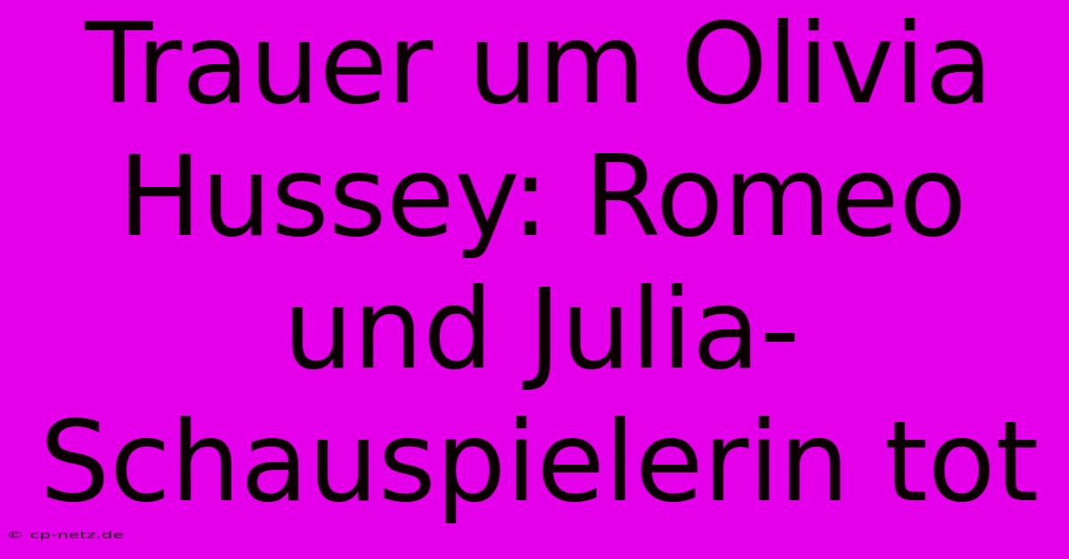 Trauer Um Olivia Hussey: Romeo Und Julia-Schauspielerin Tot