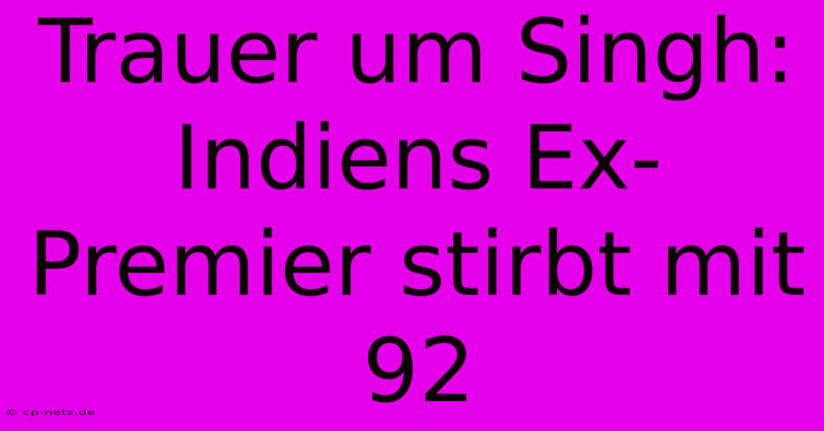 Trauer Um Singh: Indiens Ex-Premier Stirbt Mit 92