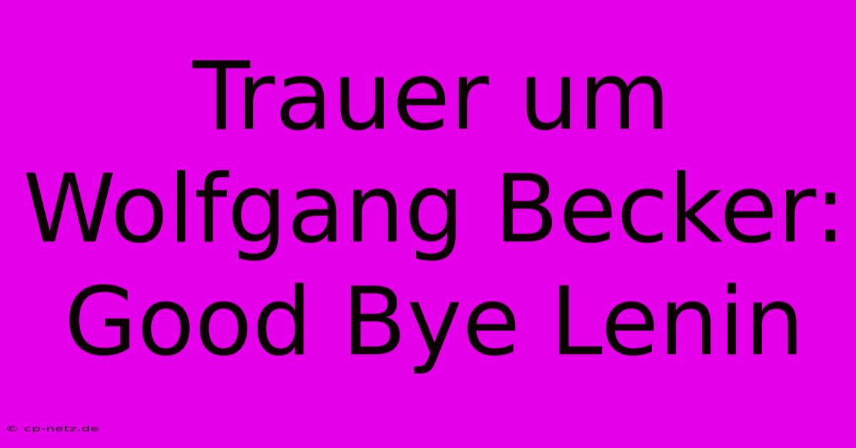 Trauer Um Wolfgang Becker: Good Bye Lenin