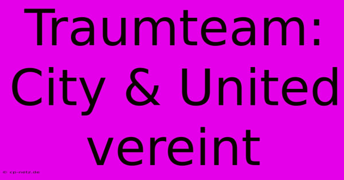 Traumteam: City & United Vereint