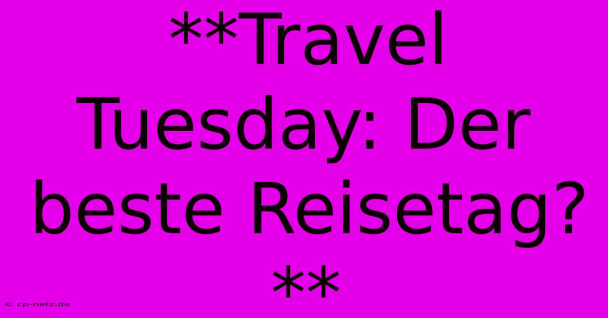 **Travel Tuesday: Der Beste Reisetag?**