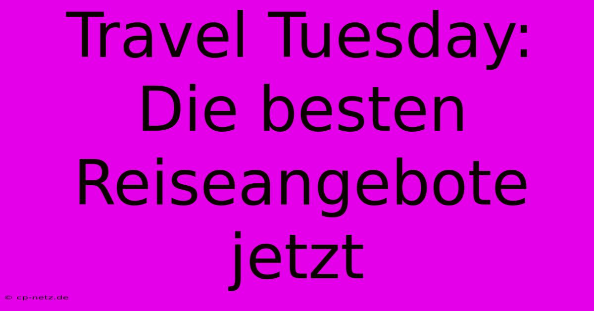 Travel Tuesday: Die Besten Reiseangebote Jetzt