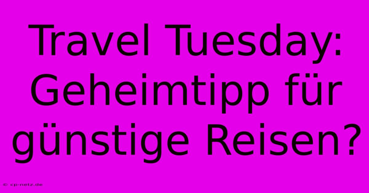 Travel Tuesday:  Geheimtipp Für Günstige Reisen?